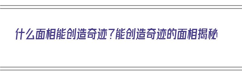 什么面相能创造奇迹？能创造奇迹的面相揭秘（神奇的面相）