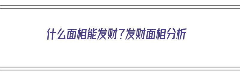 什么面相能发财？发财面相分析（什么面相能发财?发财面相分析图）