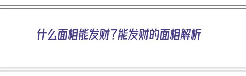 什么面相能发财？能发财的面相解析（什么面相能发财?能发财的面相解析图）