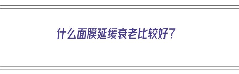 什么面膜延缓衰老比较好？（什么面膜延缓衰老比较好用）