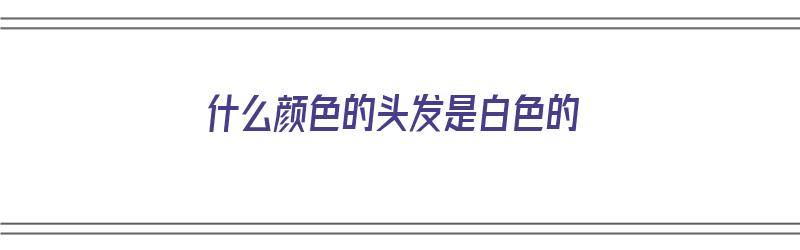 什么颜色的头发是白色的（什么颜色的头发是白色的呢）