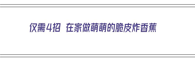 仅需4招 在家做萌萌的脆皮炸香蕉（脆皮炸香蕉的做法视频）