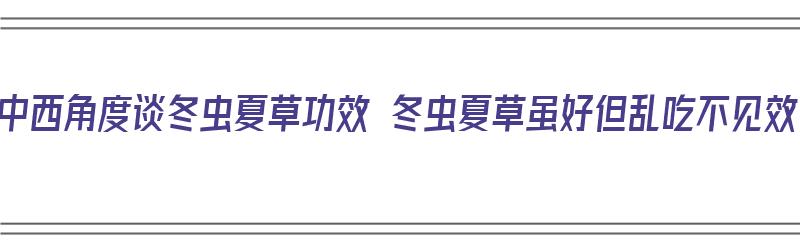 从中西角度谈冬虫夏草功效 冬虫夏草虽好但乱吃不见效（中医认为冬虫夏草有哪些功效?）