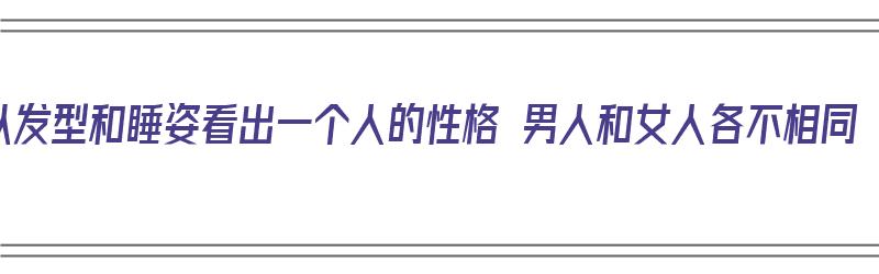 从发型和睡姿看出一个人的性格 男人和女人各不相同（发型由睡姿决定）