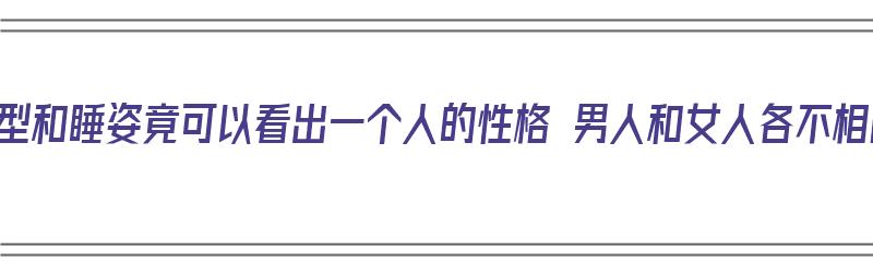 从发型和睡姿竟可以看出一个人的性格 男人和女人各不相同（发型由睡姿决定）