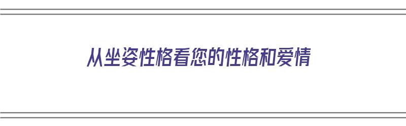 从坐姿性格看您的性格和爱情（坐姿透露性格）