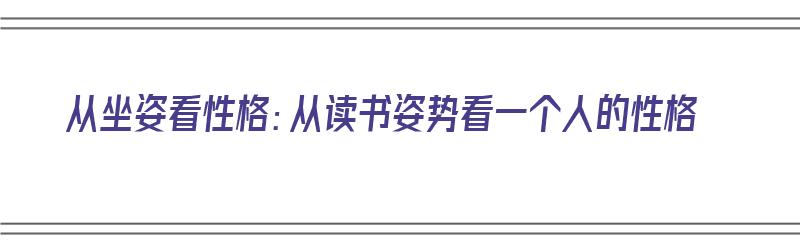 从坐姿看性格：从读书姿势看一个人的性格（读书 坐姿）