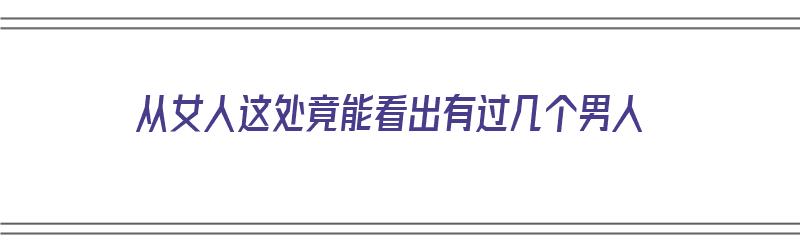 从女人这处竟能看出有过几个男人（从女人这处竟能看出有过几个男人）