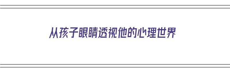 从孩子眼睛透视他的心理世界（从孩子眼睛透视他的心理世界的句子）