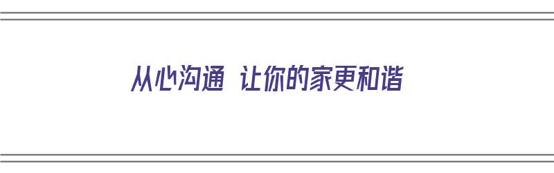 从心沟通 让你的家更和谐（从心沟通 让你的家更和谐作文）