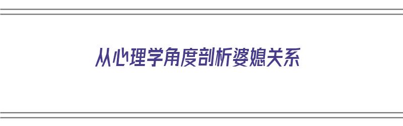 从心理学角度剖析婆媳关系（从心理学角度剖析婆媳关系的原因）