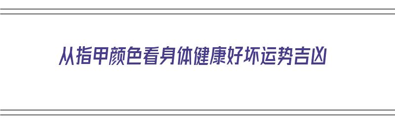 从指甲颜色看身体健康好坏运势吉凶（指甲颜色对应的身体健康情况）