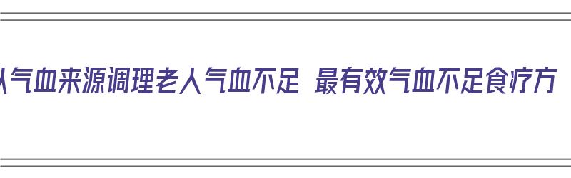 从气血来源调理老人气血不足 最有效气血不足食疗方（气血不足老人吃什么调理）