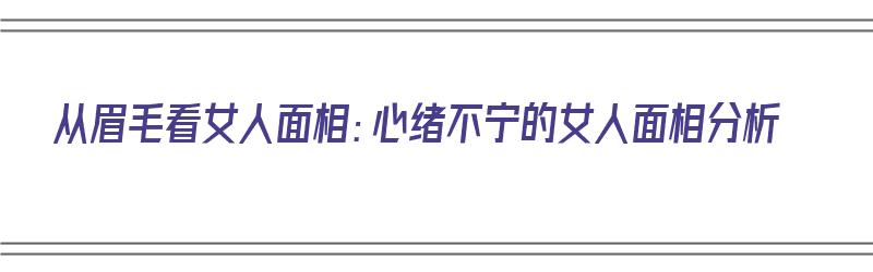 从眉毛看女人面相：心绪不宁的女人面相分析（从眉毛看女人性格命运）