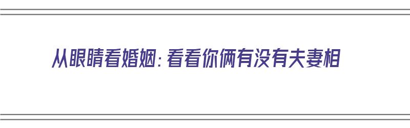 从眼睛看婚姻：看看你俩有没有夫妻相（眼睛有夫妻相的人）