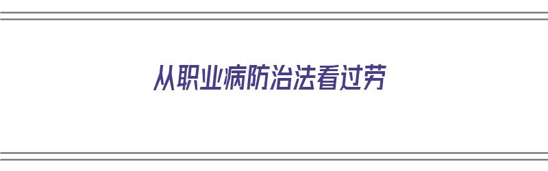 从职业病防治法看过劳（职业病防治法劳动过程中的防护与管理）