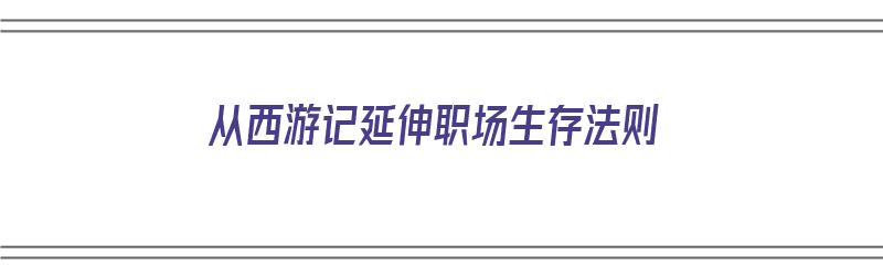 从西游记延伸职场生存法则（从西游记看职场）