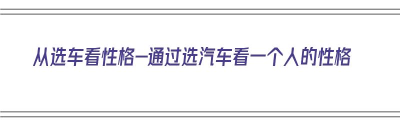 从选车看性格-通过选汽车看一个人的性格（从选车看一个女人品味）