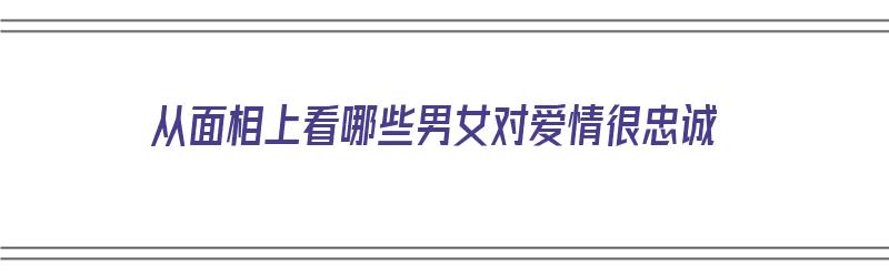 从面相上看哪些男女对爱情很忠诚（从面相上看哪些男女对爱情很忠诚呢）