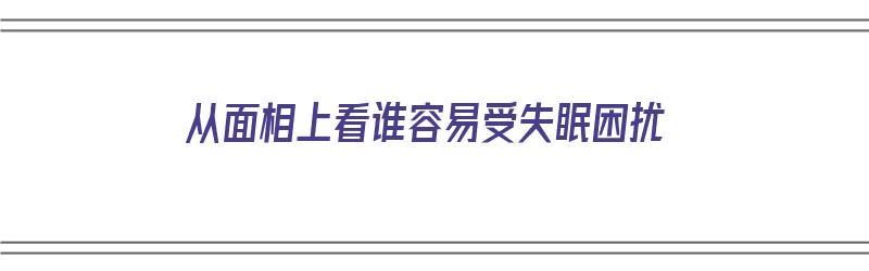 从面相上看谁容易受失眠困扰（从面相上看谁容易受失眠困扰呢）