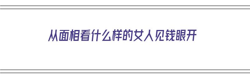 从面相看什么样的女人见钱眼开（见钱眼开的女人叫什么）