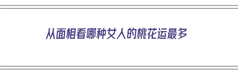 从面相看哪种女人的桃花运最多（从面相看哪种女人的桃花运最多呢）