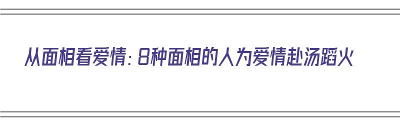 从面相看爱情：8种面相的人为爱情赴汤蹈火（面相 爱情）