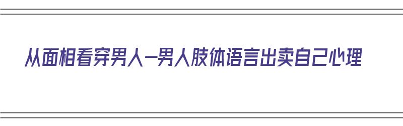 从面相看穿男人-男人肢体语言出卖自己心理（从男人面相看出是否值得托付）