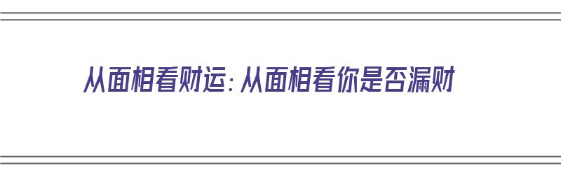 从面相看财运：从面相看你是否漏财（从面相看财运:从面相看你是否漏财）