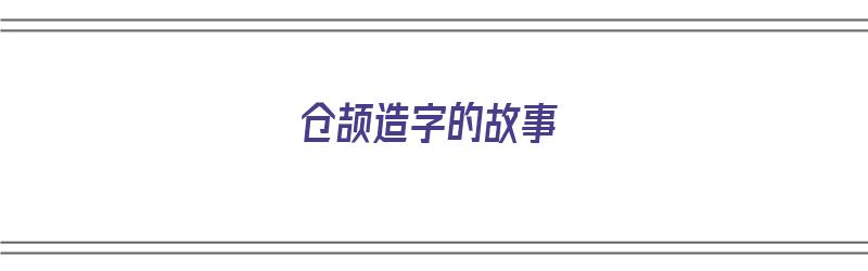 仓颉造字的故事（仓颉造字的故事简单概括）