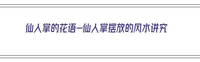 仙人掌的花语-仙人掌摆放的风水讲究（仙人掌的风水摆放禁忌）