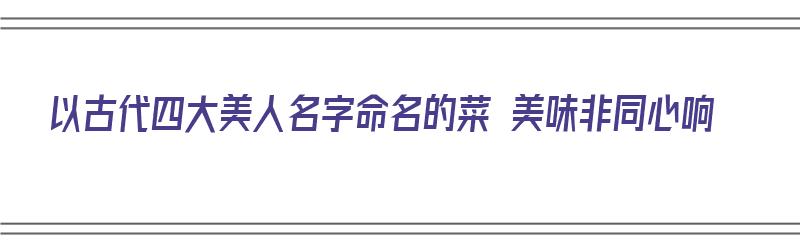 以古代四大美人名字命名的菜 美味非同心响