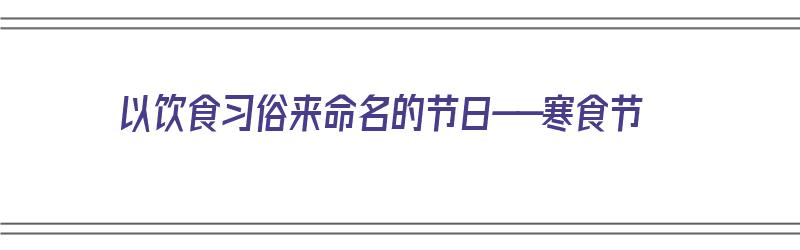 以饮食习俗来命名的节日——寒食节（寒食的节日名称）