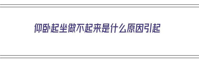 仰卧起坐做不起来是什么原因引起（仰卧起坐做不起来是什么原因引起的）