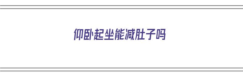 仰卧起坐能减肚子吗（仰卧起坐能减肚子吗 多久才见效）