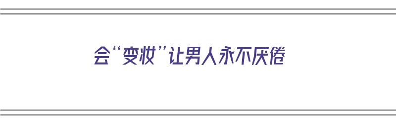 会“变妆”让男人永不厌倦（会变脸的男人）