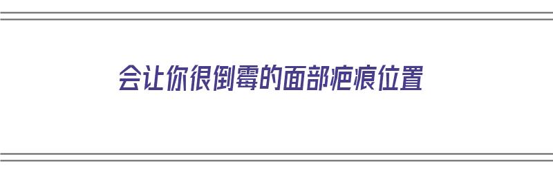 会让你很倒霉的面部疤痕位置（面部疤痕位置的命运）