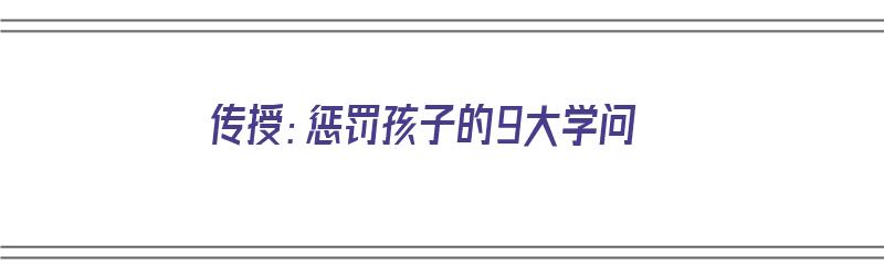 传授：惩罚孩子的9大学问（惩罚孩子的七条原则）