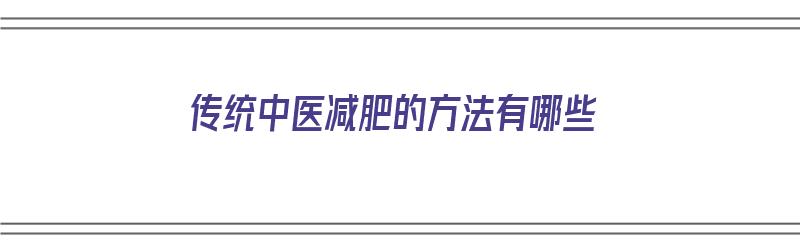 传统中医减肥的方法有哪些（传统中医减肥的方法有哪些呢）