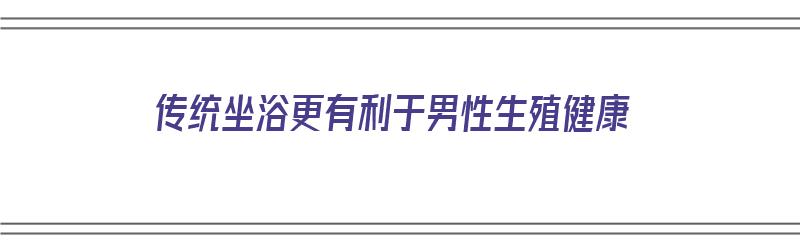 传统坐浴更有利于男性生殖健康（传统坐浴更有利于男性生殖健康吗）