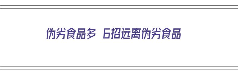 伪劣食品多 6招远离伪劣食品（伪劣食品的危害）