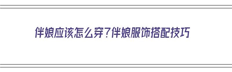 伴娘应该怎么穿？伴娘服饰搭配技巧（伴娘应该怎么穿?伴娘服饰搭配技巧图片）