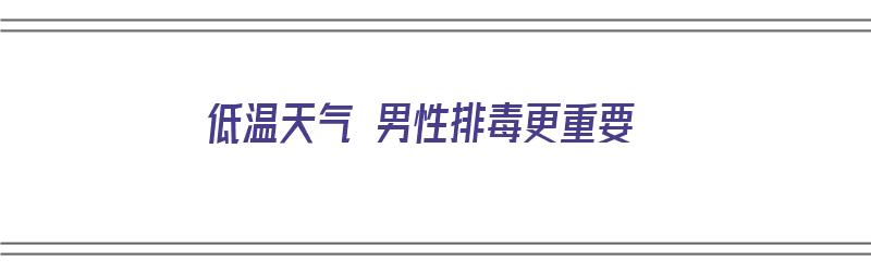 低温天气 男性排毒更重要（低温天气对人体有什么影响）