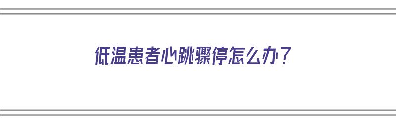 低温患者心跳骤停怎么办？（低温患者心跳骤停怎么办呢）