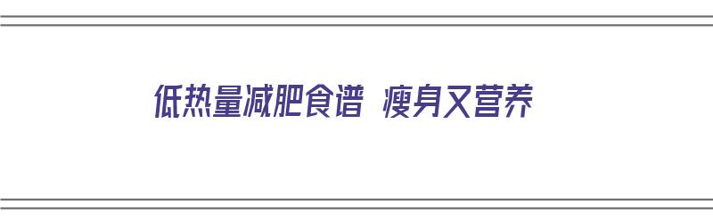 低热量减肥食谱 瘦身又营养（低热量减肥食谱 瘦身又营养又健康）