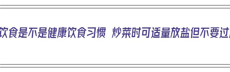 低盐饮食是不是健康饮食习惯 炒菜时可适量放盐但不要过度