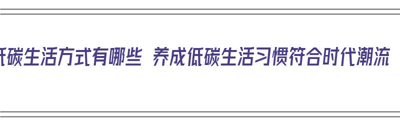 低碳生活方式有哪些 养成低碳生活习惯符合时代潮流（低碳生活的养成）