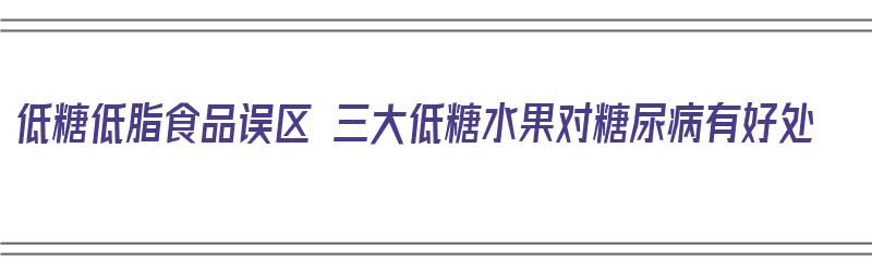 低糖低脂食品误区 三大低糖水果对糖尿病有好处（低糖水果适合糖尿病者有哪些）