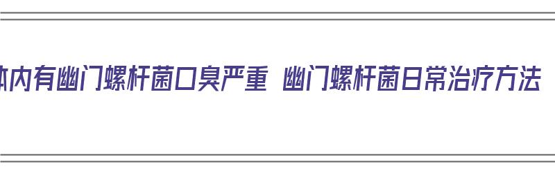 体内有幽门螺杆菌口臭严重 幽门螺杆菌日常治疗方法（幽门螺杆菌症状口臭治疗方法）