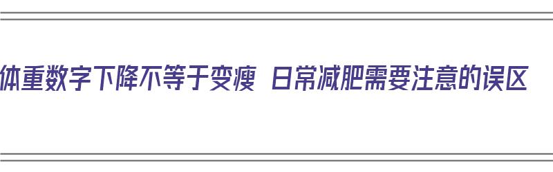 体重数字下降不等于变瘦 日常减肥需要注意的误区（体重数字在减少,而感觉不到瘦了?）